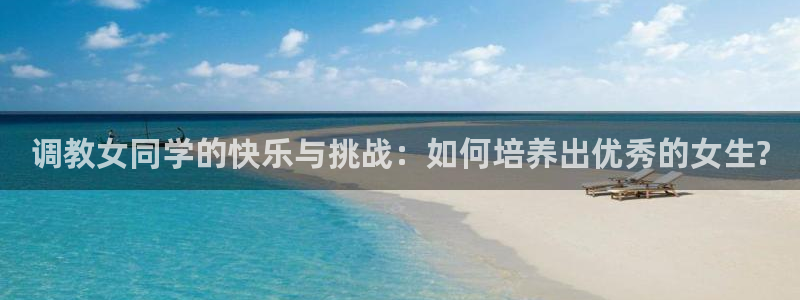 女神漫画免费漫画：调教女同学的快乐与挑战：如何培养出优秀的女生?